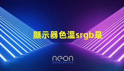 顯示器色溫srgb是什么意思 色彩模式srgb是什么意思